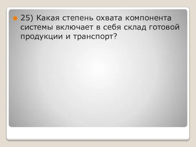 25) Какая степень охвата компонента системы включает в себя склад готовой продукции и транспорт?