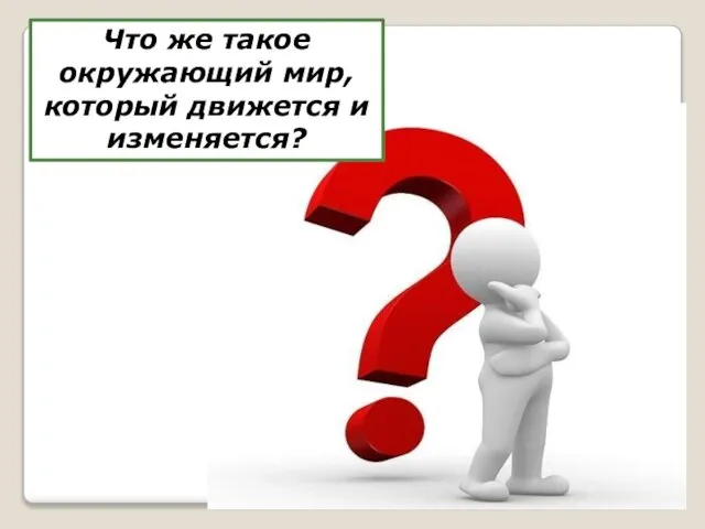 Что же такое окружающий мир, который движется и изменяется?