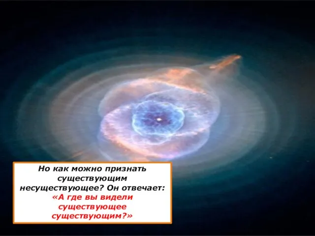 Но как можно признать существующим несуществующее? Он отвечает: «А где вы видели существующее существующим?»