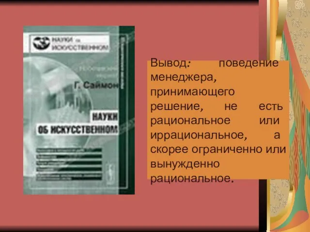 Вывод: поведение менеджера, принимающего решение, не есть рациональное или иррациональное, а скорее ограниченно или вынужденно рациональное.