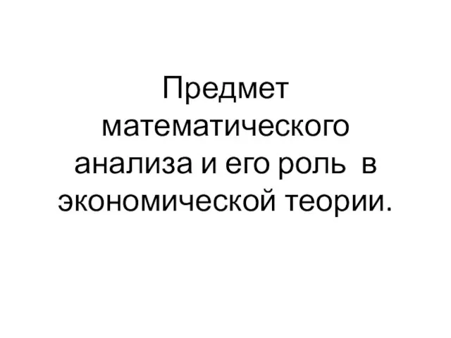 Презентация Предмет математического анализа и его роль в экономической теории.