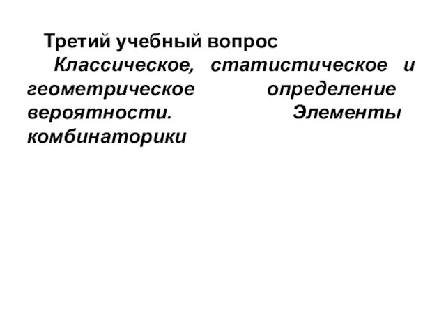 Третий учебный вопрос Классическое, статистическое и геометрическое определение вероятности. Элементы комбинаторики