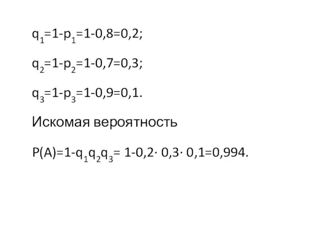 q1=1-p1=1-0,8=0,2; q2=1-p2=1-0,7=0,3; q3=1-p3=1-0,9=0,1. Искомая вероятность P(A)=1-q1q2q3= 1-0,2∙ 0,3∙ 0,1=0,994.