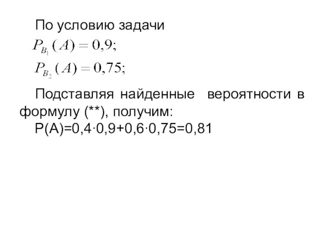 По условию задачи Подставляя найденные вероятности в формулу (**), получим: P(A)=0,4∙0,9+0,6∙0,75=0,81