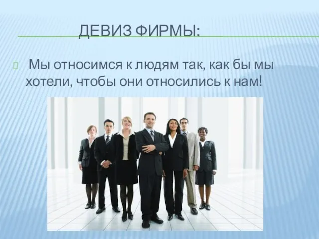 Девиз фирмы: Мы относимся к людям так, как бы мы хотели, чтобы они относились к нам!