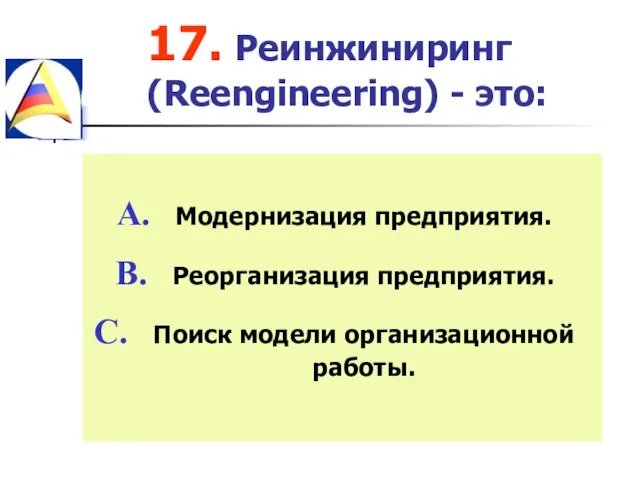 17. Реинжиниринг (Reengineering) - это: Модернизация предприятия. Реорганизация предприятия. Поиск модели организационной работы.