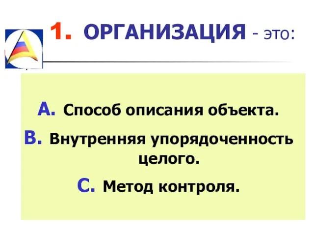 1. ОРГАНИЗАЦИЯ - это: Способ описания объекта. Внутренняя упорядоченность целого. Метод контроля.