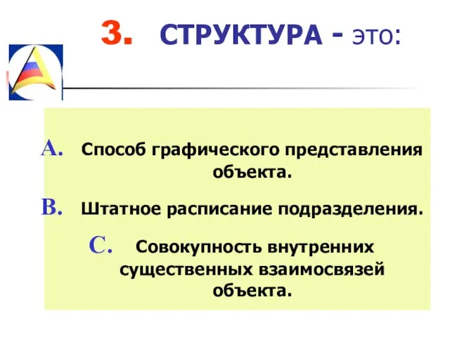 3. СТРУКТУРА - это: Способ графического представления объекта. Штатное расписание подразделения. Совокупность внутренних существенных взаимосвязей объекта.