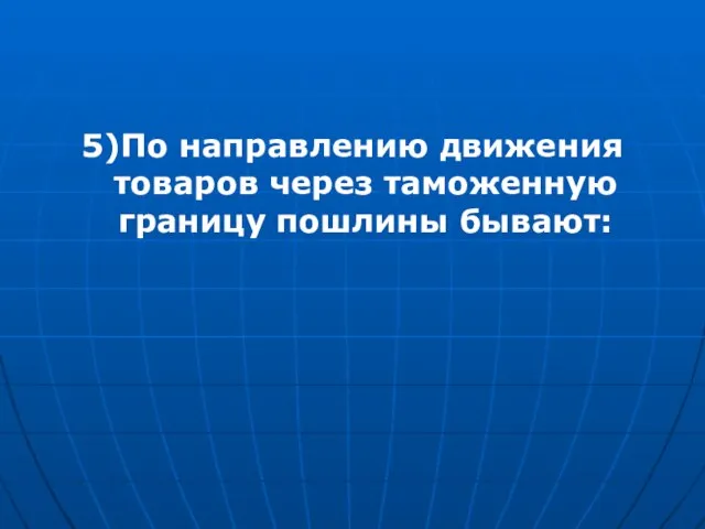 5)По направлению движения товаров через таможенную границу пошлины бывают: