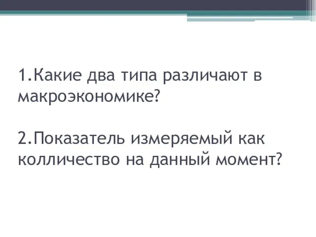 1.Какие два типа различают в макроэкономике? 2.Показатель измеряемый как колличество на данный момент?