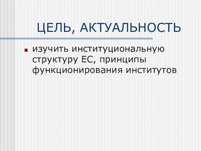 ЦЕЛЬ, АКТУАЛЬНОСТЬ изучить институциональную структуру ЕС, принципы функционирования институтов