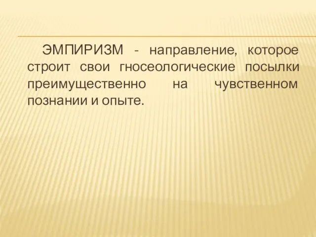 ЭМПИРИЗМ - направление, которое строит свои гносеологические посылки преимущественно на чувственном познании и опыте.