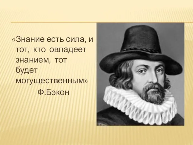 «Знание есть сила, и тот, кто овладеет знанием, тот будет могущественным» Ф.Бэкон