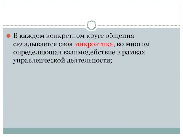 В каждом конкретном круге общения складывается своя микроэтика, во многом определяющая взаимодействие в рамках управленческой деятельности;