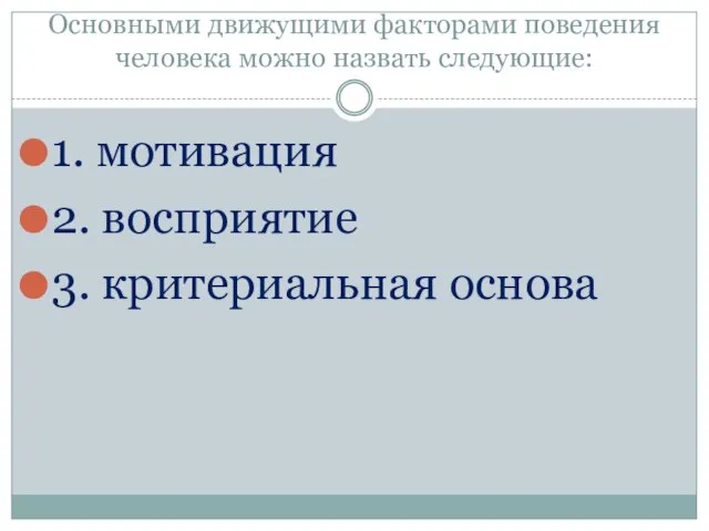 Основными движущими факторами поведения человека можно назвать следующие: 1. мотивация 2. восприятие 3. критериальная основа