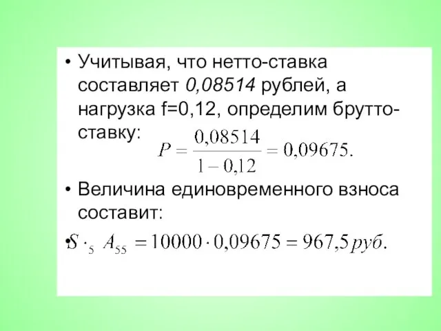 Учитывая, что нетто-ставка составляет 0,08514 рублей, а нагрузка f=0,12, определим брутто-ставку: Величина единовременного взноса составит: