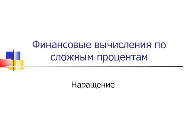 Презентация Финансовое вычисление по сложным процентам наращение