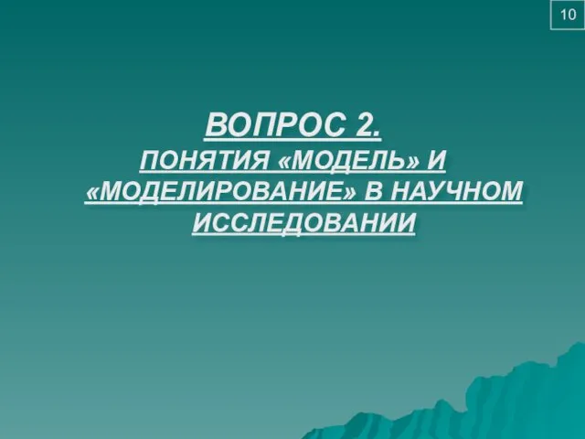 ВОПРОС 2. ПОНЯТИЯ «МОДЕЛЬ» И «МОДЕЛИРОВАНИЕ» В НАУЧНОМ ИССЛЕДОВАНИИ 10