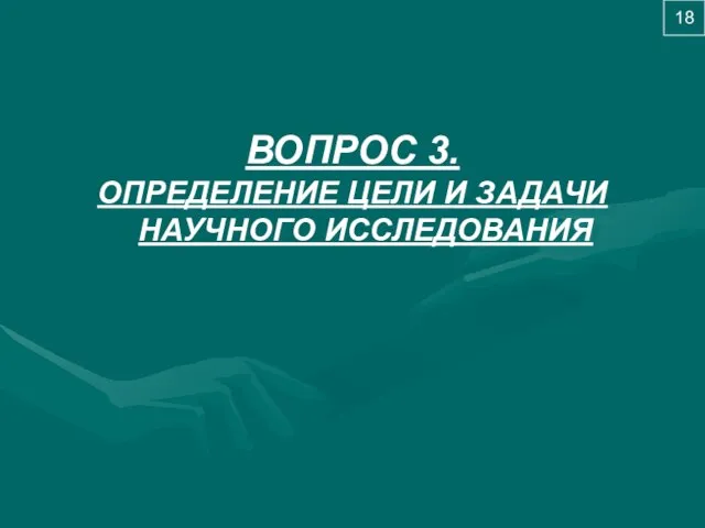 ВОПРОС 3. ОПРЕДЕЛЕНИЕ ЦЕЛИ И ЗАДАЧИ НАУЧНОГО ИССЛЕДОВАНИЯ 18