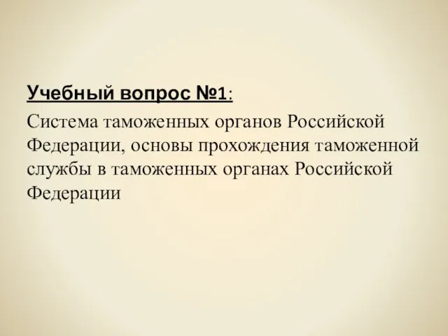 Учебный вопрос №1: Система таможенных органов Российской Федерации, основы прохождения таможенной