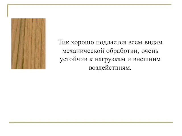 Тик хорошо поддается всем видам механической обработки, очень устойчив к нагрузкам и внешним воздействиям.