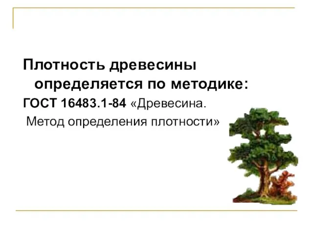 Плотность древесины определяется по методике: ГОСТ 16483.1-84 «Древесина. Метод определения плотности»