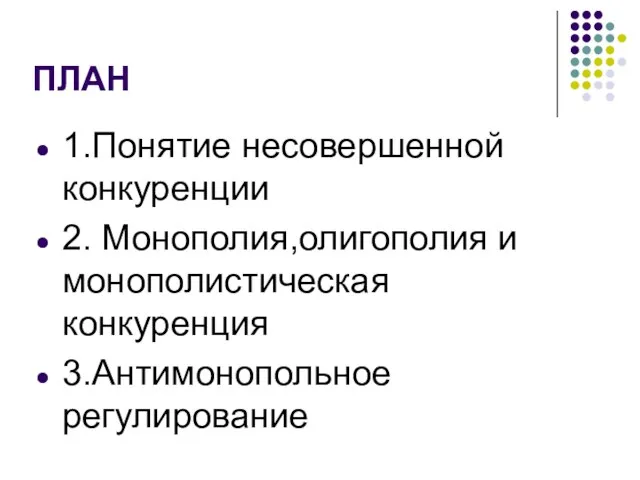 ПЛАН 1.Понятие несовершенной конкуренции 2. Монополия,олигополия и монополистическая конкуренция 3.Антимонопольное регулирование