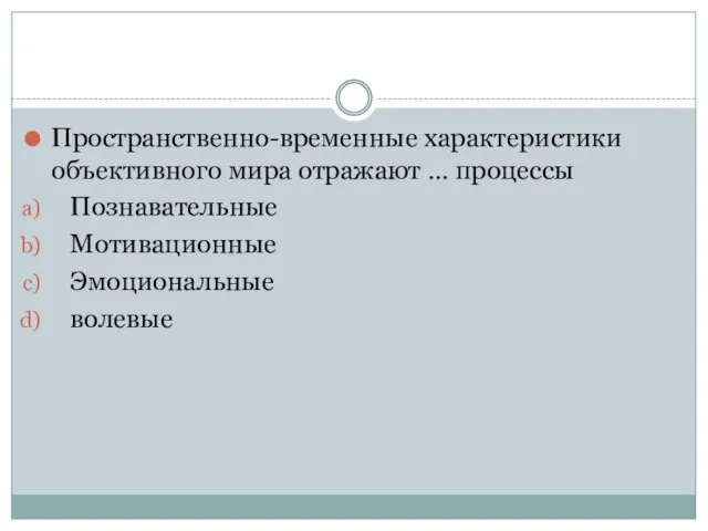 Пространственно-временные характеристики объективного мира отражают … процессы Познавательные Мотивационные Эмоциональные волевые