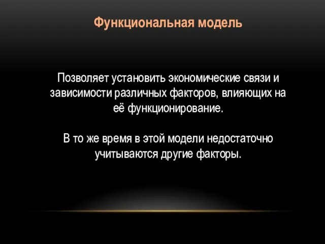 Функциональная модель Позволяет установить экономические связи и зависимости различных факторов, влияющих