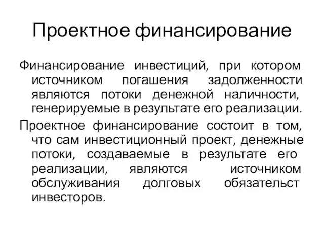 Проектное финансирование Финансирование инвестиций, при котором источником погашения задолженности являются потоки