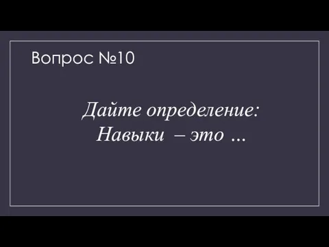 Вопрос №10 Дайте определение: Навыки – это …