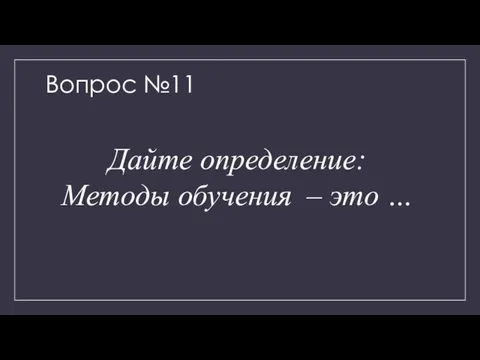 Вопрос №11 Дайте определение: Методы обучения – это …