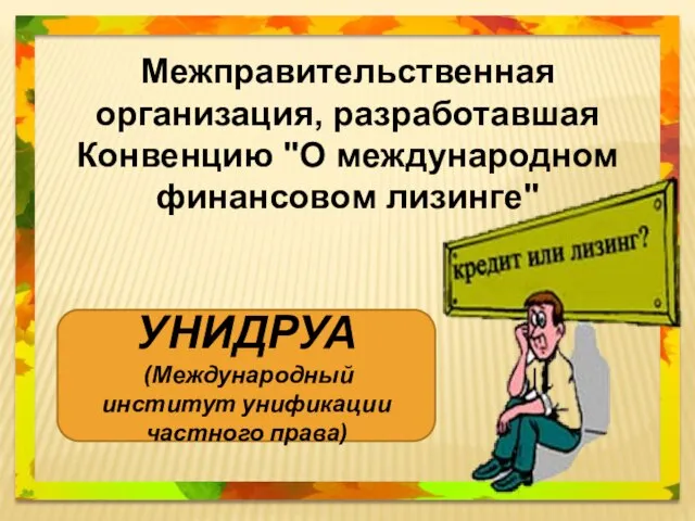 Межправительственная организация, разработавшая Конвенцию "О международном финансовом лизинге" УНИДРУА (Международный институт унификации частного права)