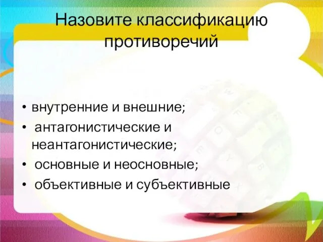 Назовите классификацию противоречий внутренние и внешние; антагонистические и неантагонистические; основные и неосновные; объективные и субъективные