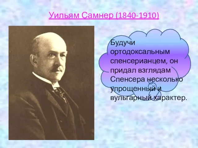 Уильям Самнер (1840-1910) Будучи ортодоксальным спенсерианцем, он придал взглядам Спенсера несколько упрощенный и вульгарный характер.