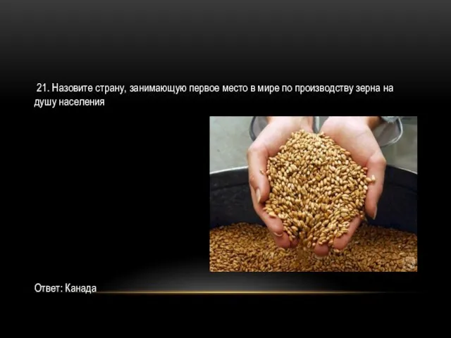 21. Назовите страну, занимающую первое место в мире по производству зерна на душу населения Ответ: Канада