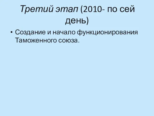 Третий этап (2010- по сей день) Создание и начало функционирования Таможенного союза.