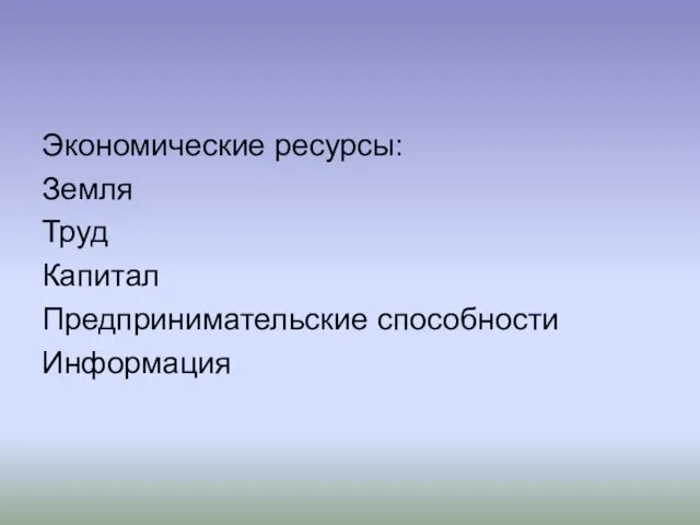 Экономические ресурсы: Земля Труд Капитал Предпринимательские способности Информация