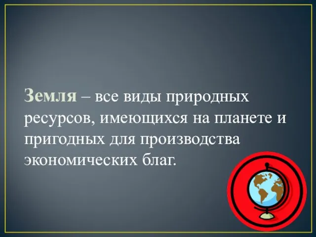 Земля – все виды природных ресурсов, имеющихся на планете и пригодных для производства экономических благ.