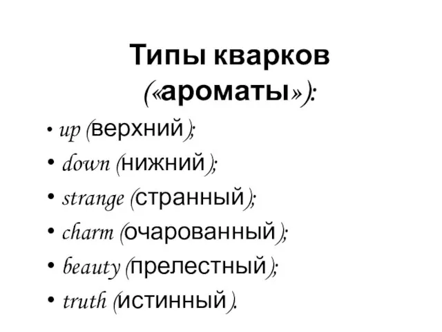 Типы кварков(«ароматы»): up (верхний); down (нижний); strange (странный); charm (очарованный); beauty (прелестный); truth (истинный).