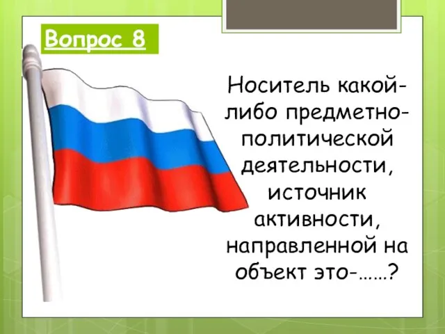 Вопрос 8 Носитель какой-либо предметно-политической деятельности, источник активности, направленной на объект это-……?