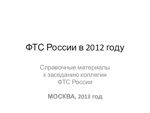 ФТС России в 2012 году Справочные материалы к заседанию коллегии ФТС России МОСКВА, 2013 год