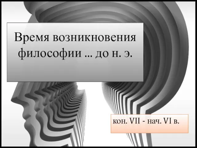 Время возникновения философии ... до н. э. кон. VII - нач. VI в.