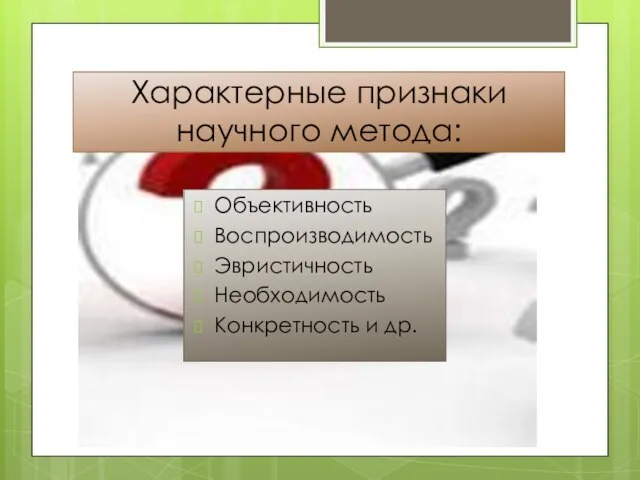 Характерные признаки научного метода: Объективность Воспроизводимость Эвристичность Необходимость Конкретность и др.