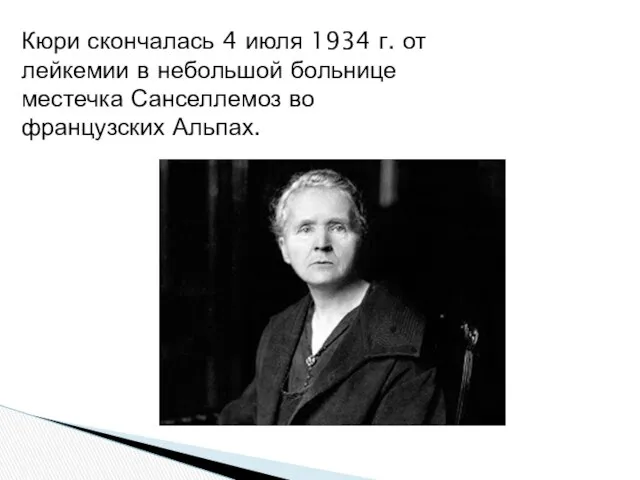 Кюри скончалась 4 июля 1934 г. от лейкемии в небольшой больнице местечка Санселлемоз во французских Альпах.