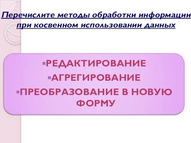 редактирование агрегирование Преобразование в новую форму Перечислите методы обработки информации при косвенном использовании данных