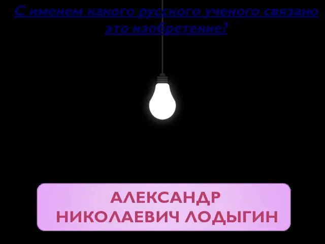 Александр Николаевич Лодыгин С именем какого русского ученого связано это изобретение?