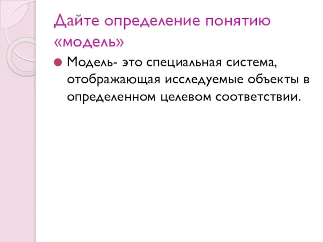 Дайте определение понятию «модель» Модель- это специальная система, отображающая исследуемые объекты в определенном целевом соответствии.