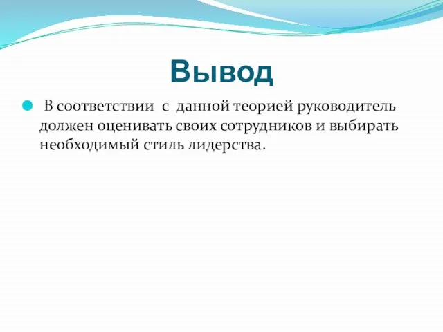 Вывод В соответствии с данной теорией руководитель должен оценивать своих сотрудников и выбирать необходимый стиль лидерства.