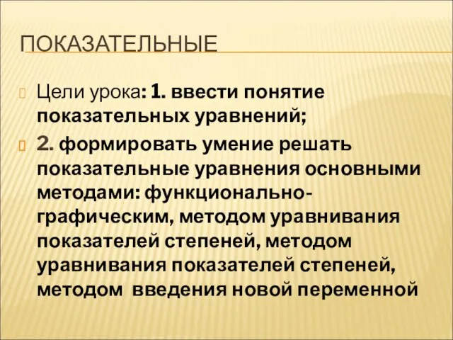 ПОКАЗАТЕЛЬНЫЕ Цели урока: 1. ввести понятие показательных уравнений; 2. формировать умение